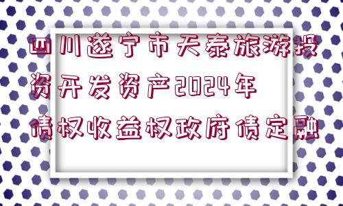 四川遂寧市天泰旅游投資開發(fā)資產(chǎn)2024年債權(quán)收益權(quán)政府債定融