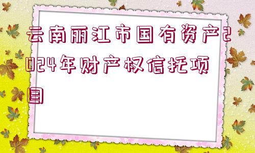 云南麗江市國有資產(chǎn)2024年財(cái)產(chǎn)權(quán)信托項(xiàng)目