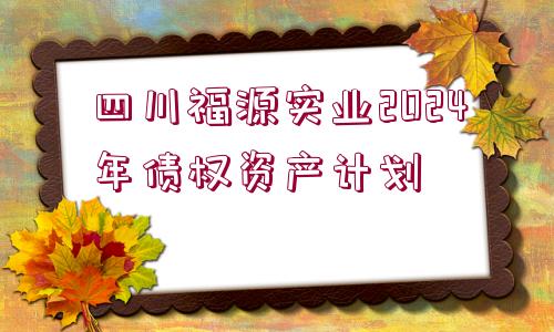 四川福源實(shí)業(yè)2024年債權(quán)資產(chǎn)計(jì)劃