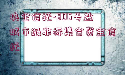 央企信托-806號鹽城市級非標(biāo)集合資金信托