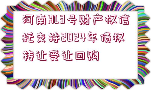 河南HL3號財產權信托支持2024年債權轉讓受讓回購