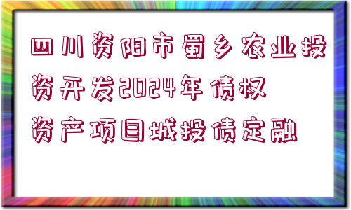 四川資陽市蜀鄉(xiāng)農(nóng)業(yè)投資開發(fā)2024年債權(quán)資產(chǎn)項目城投債定融