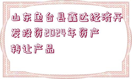 山東魚臺(tái)縣鑫達(dá)經(jīng)濟(jì)開發(fā)投資2024年資產(chǎn)轉(zhuǎn)讓產(chǎn)品