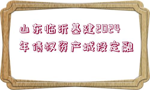 山東臨沂基建2024年債權(quán)資產(chǎn)城投定融