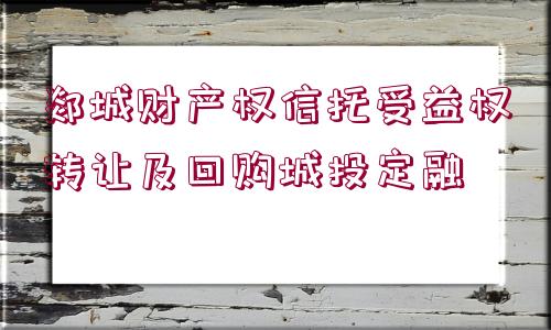 郯城財(cái)產(chǎn)權(quán)信托受益權(quán)轉(zhuǎn)讓及回購(gòu)城投定融