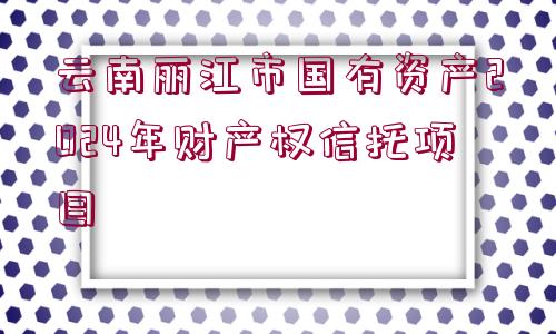 云南麗江市國(guó)有資產(chǎn)2024年財(cái)產(chǎn)權(quán)信托項(xiàng)目