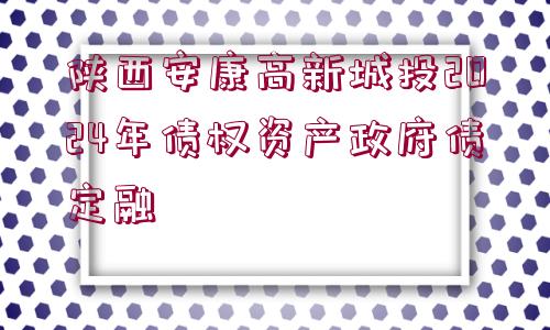 陜西安康高新城投2024年債權(quán)資產(chǎn)政府債定融