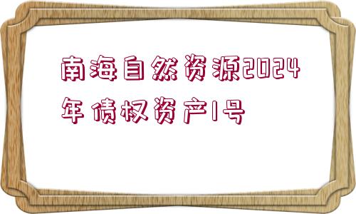 南海自然資源2024年債權資產1號