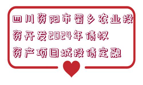 四川資陽市蜀鄉(xiāng)農(nóng)業(yè)投資開發(fā)2024年債權(quán)資產(chǎn)項目城投債定融