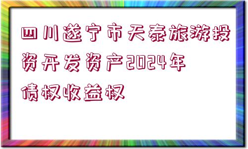 四川遂寧市天泰旅游投資開發(fā)資產(chǎn)2024年債權(quán)收益權(quán)