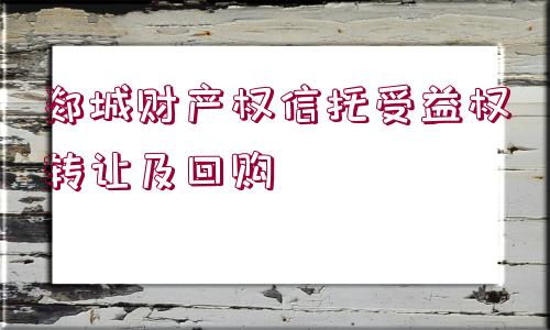 郯城財產(chǎn)權信托受益權轉(zhuǎn)讓及回購