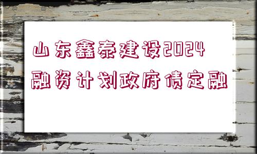 山東鑫泰建設(shè)2024融資計劃政府債定融