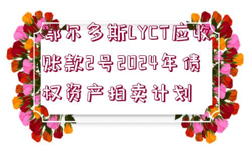 鄂爾多斯LYCT應(yīng)收賬款2號(hào)2024年債權(quán)資產(chǎn)拍賣(mài)計(jì)劃