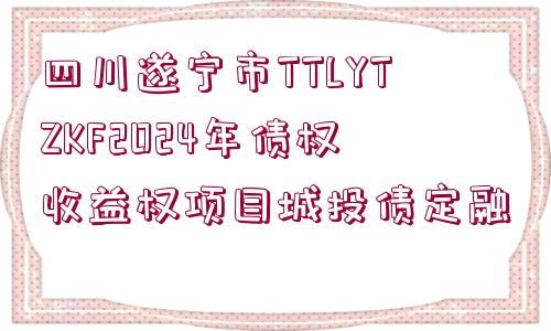 四川遂寧市TTLYTZKF2024年債權(quán)收益權(quán)項(xiàng)目城投債定融