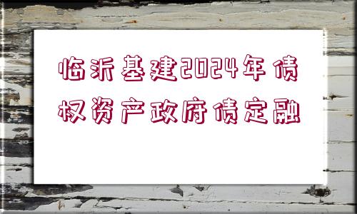 臨沂基建2024年債權(quán)資產(chǎn)政府債定融