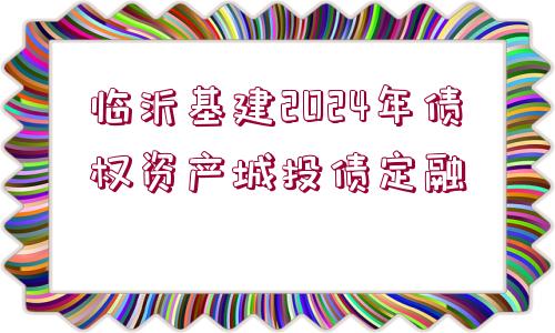 臨沂基建2024年債權(quán)資產(chǎn)城投債定融