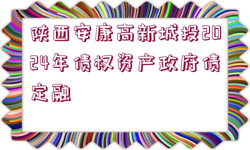 陜西安康高新城投2024年債權(quán)資產(chǎn)政府債定融