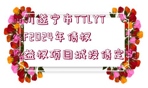 四川遂寧市TTLYTZKF2024年債權收益權項目城投債定融