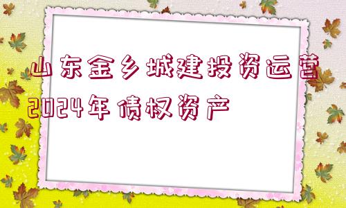 山東金鄉(xiāng)城建投資運(yùn)營(yíng)2024年債權(quán)資產(chǎn)