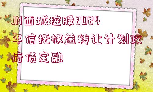 JN西城控股2024年信托權(quán)益轉(zhuǎn)讓計(jì)劃政府債定融