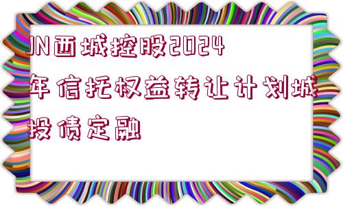 JN西城控股2024年信托權(quán)益轉(zhuǎn)讓計(jì)劃城投債定融