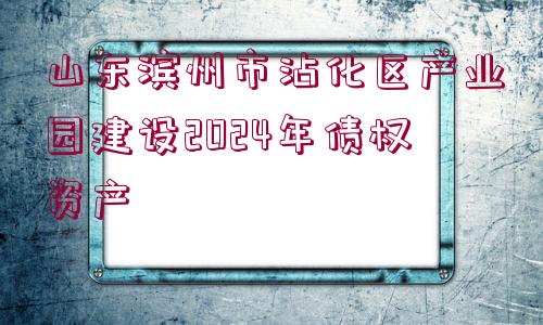 山東濱州市沾化區(qū)產(chǎn)業(yè)園建設2024年債權資產(chǎn)