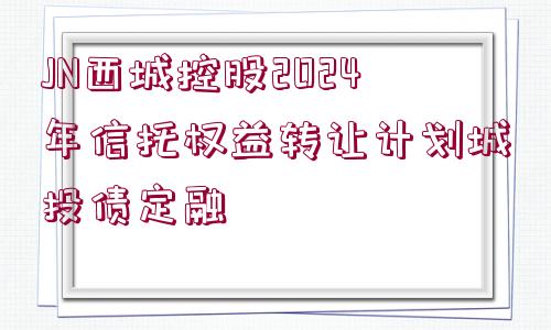 JN西城控股2024年信托權(quán)益轉(zhuǎn)讓計(jì)劃城投債定融