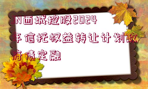 JN西城控股2024年信托權(quán)益轉(zhuǎn)讓計劃政府債定融