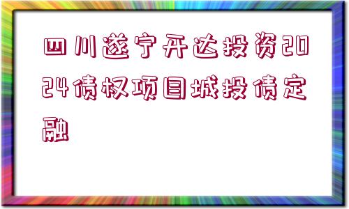 四川遂寧開達(dá)投資2024債權(quán)項(xiàng)目城投債定融