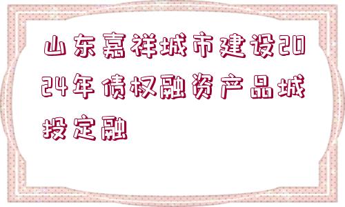 山東嘉祥城市建設(shè)2024年債權(quán)融資產(chǎn)品城投定融