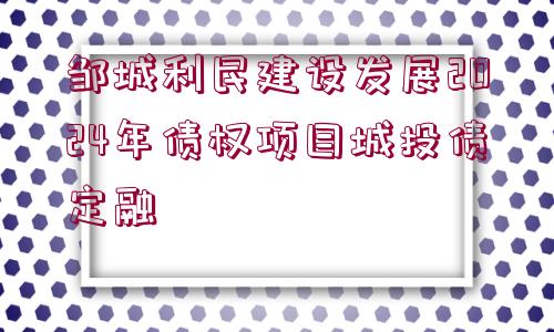 鄒城利民建設(shè)發(fā)展2024年債權(quán)項(xiàng)目城投債定融