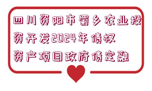 四川資陽(yáng)市蜀鄉(xiāng)農(nóng)業(yè)投資開發(fā)2024年債權(quán)資產(chǎn)項(xiàng)目政府債定融