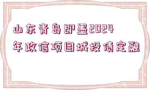 山東青島即墨2024年政信項目城投債定融