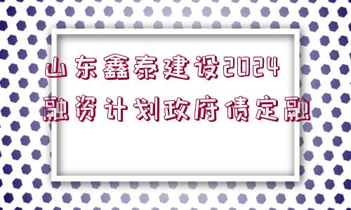 山東鑫泰建設(shè)2024融資計劃政府債定融