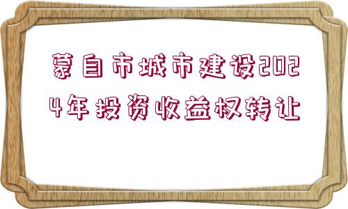 蒙自市城市建設(shè)2024年投資收益權(quán)轉(zhuǎn)讓