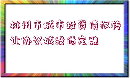 林州市城市投資債權(quán)轉(zhuǎn)讓協(xié)議城投債定融