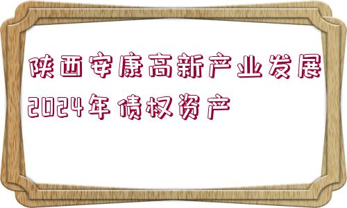 陜西安康高新產(chǎn)業(yè)發(fā)展2024年債權(quán)資產(chǎn)