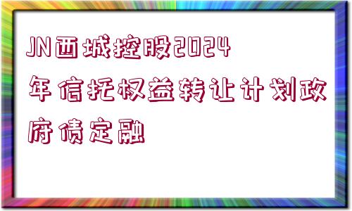 JN西城控股2024年信托權(quán)益轉(zhuǎn)讓計劃政府債定融