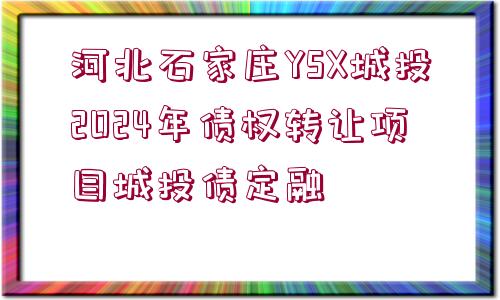 河北石家莊YSX城投2024年債權(quán)轉(zhuǎn)讓項(xiàng)目城投債定融