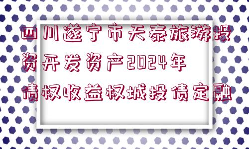 四川遂寧市天泰旅游投資開發(fā)資產(chǎn)2024年債權(quán)收益權(quán)城投債定融