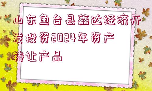 山東魚臺縣鑫達經(jīng)濟開發(fā)投資2024年資產(chǎn)轉(zhuǎn)讓產(chǎn)品