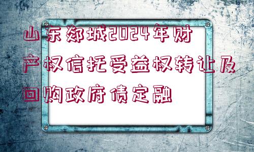 山東郯城2024年財(cái)產(chǎn)權(quán)信托受益權(quán)轉(zhuǎn)讓及回購(gòu)政府債定融