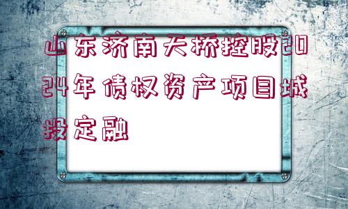 山東濟南天橋控股2024年債權(quán)資產(chǎn)項目城投定融