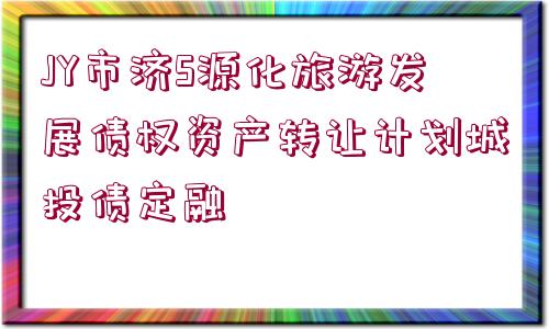 JY市濟(jì)S源化旅游發(fā)展債權(quán)資產(chǎn)轉(zhuǎn)讓計(jì)劃城投債定融