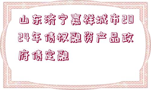 山東濟(jì)寧嘉祥城市2024年債權(quán)融資產(chǎn)品政府債定融