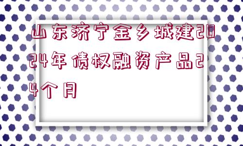 山東濟(jì)寧金鄉(xiāng)城建2024年債權(quán)融資產(chǎn)品24個(gè)月