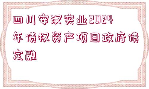 四川安漢實業(yè)2024年債權(quán)資產(chǎn)項目政府債定融