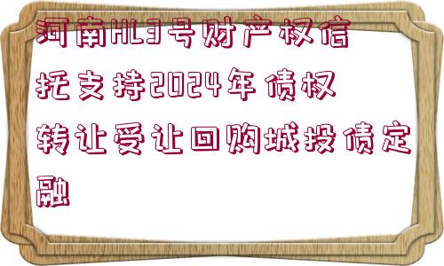 河南HL3號財(cái)產(chǎn)權(quán)信托支持2024年債權(quán)轉(zhuǎn)讓受讓回購城投債定融