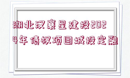 湖北漢襄星建投2024年債權(quán)項(xiàng)目城投定融