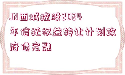 JN西城控股2024年信托權(quán)益轉(zhuǎn)讓計(jì)劃政府債定融